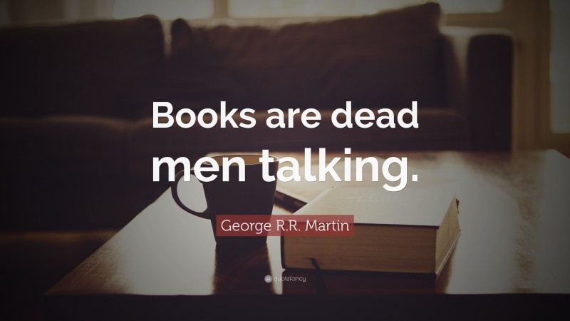 George R.R. Martin Quote: “Books are dead men talking.”