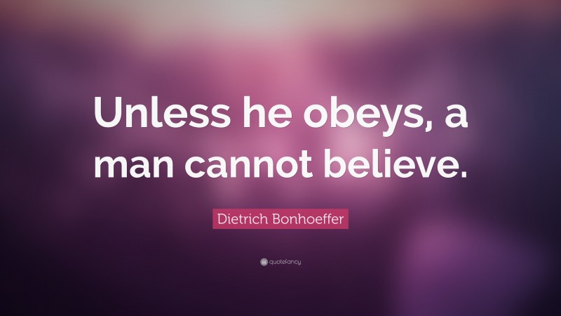 Dietrich Bonhoeffer Quote: “Unless he obeys, a man cannot believe.”