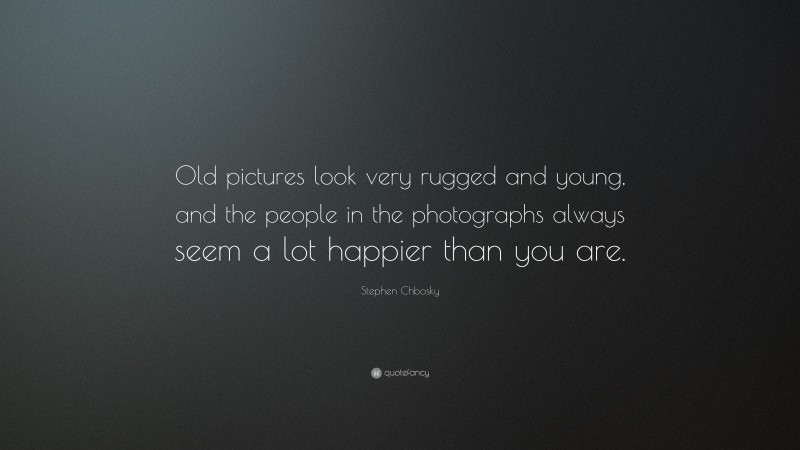Stephen Chbosky Quote: “Old pictures look very rugged and young, and the people in the photographs always seem a lot happier than you are.”