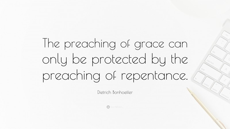 Dietrich Bonhoeffer Quote: “The preaching of grace can only be protected by the preaching of repentance.”