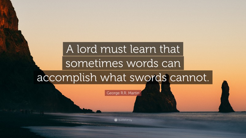 George R.R. Martin Quote: “A lord must learn that sometimes words can accomplish what swords cannot.”