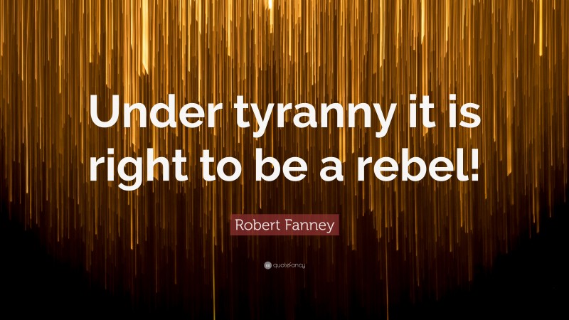 Robert Fanney Quote: “Under tyranny it is right to be a rebel!”