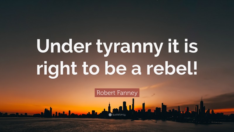 Robert Fanney Quote: “Under tyranny it is right to be a rebel!”