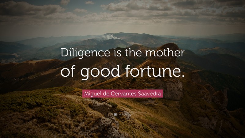 Miguel de Cervantes Saavedra Quote: “Diligence is the mother of good fortune.”