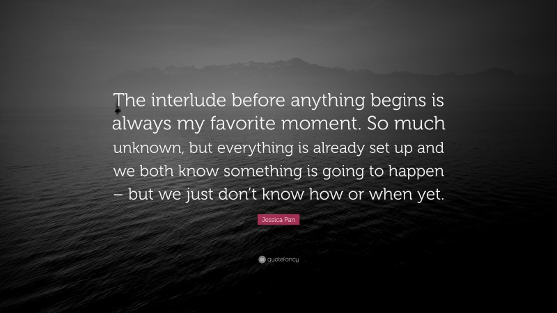 Jessica Pan Quote: “The interlude before anything begins is always my favorite moment. So much unknown, but everything is already set up and we both know something is going to happen – but we just don’t know how or when yet.”