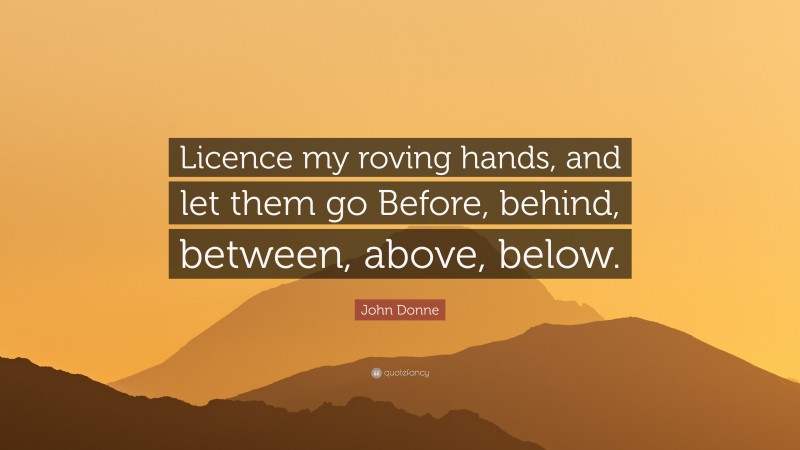 John Donne Quote: “Licence my roving hands, and let them go Before, behind, between, above, below.”