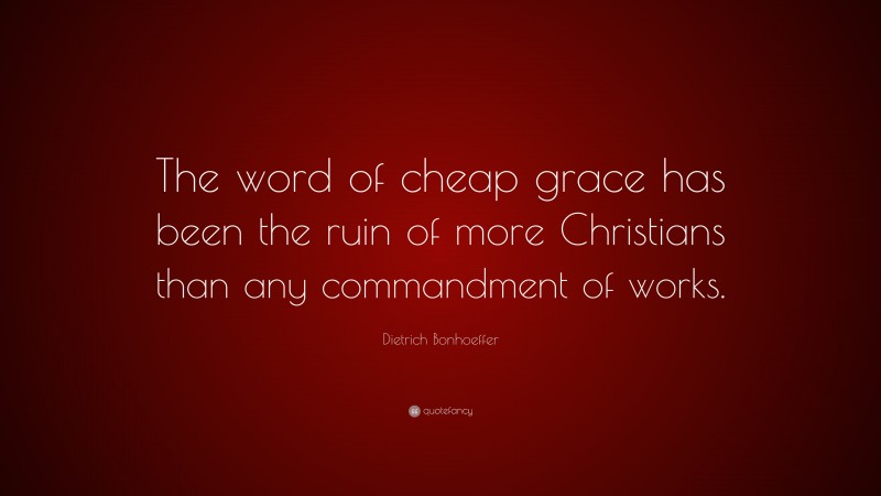Dietrich Bonhoeffer Quote: “The word of cheap grace has been the ruin of more Christians than any commandment of works.”