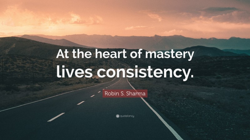 Robin S. Sharma Quote: “At the heart of mastery lives consistency.”