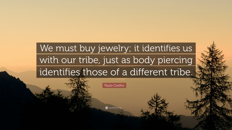 Paulo Coelho Quote: “We must buy jewelry; it identifies us with our tribe, just as body piercing identifies those of a different tribe.”