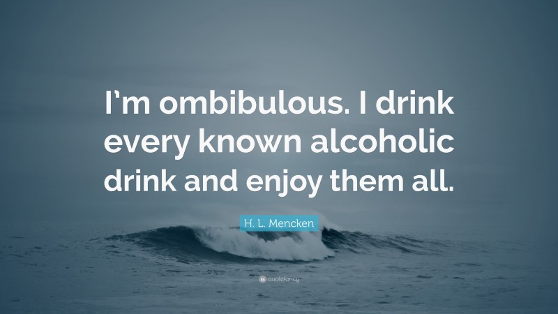 H. L. Mencken Quote: “I’m ombibulous. I drink every known alcoholic drink and enjoy them all.”