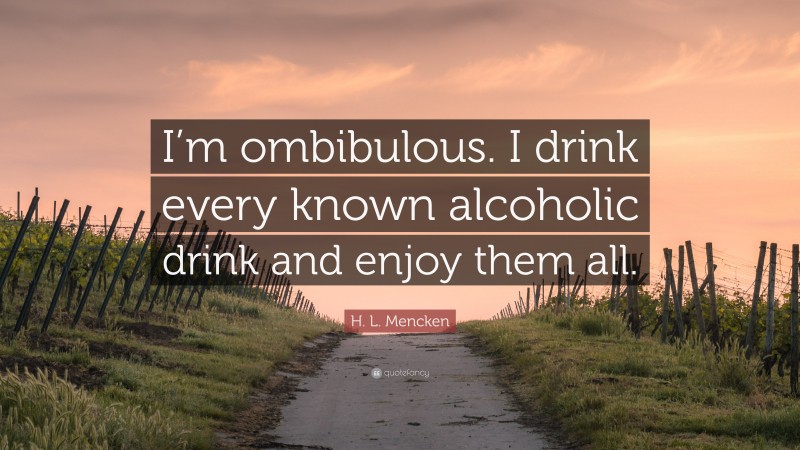 H. L. Mencken Quote: “I’m ombibulous. I drink every known alcoholic drink and enjoy them all.”