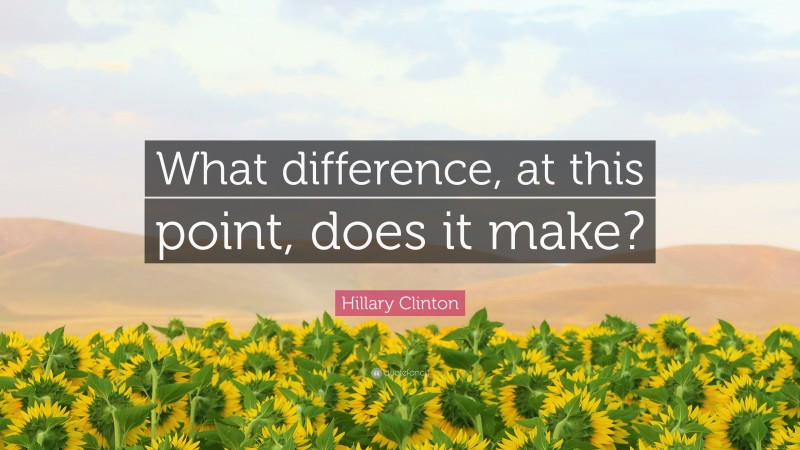 Hillary Clinton Quote: “What difference, at this point, does it make?”