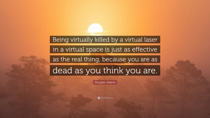 Douglas Adams Quote: “Being virtually killed by a virtual laser in a virtual space is just as effective as the real thing, because you are as dead as you think you are.”