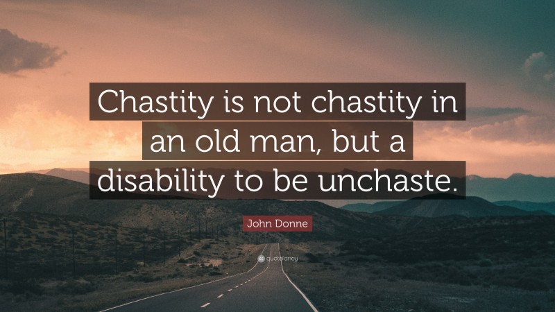 John Donne Quote: “Chastity is not chastity in an old man, but a disability to be unchaste.”