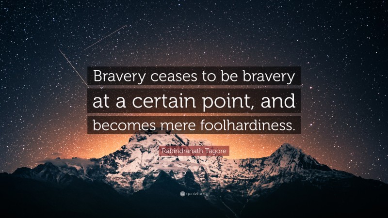 Rabindranath Tagore Quote: “Bravery ceases to be bravery at a certain point, and becomes mere foolhardiness.”