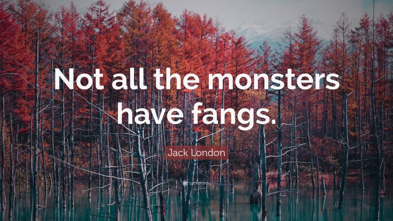 Jack London Quote: “Not all the monsters have fangs.”