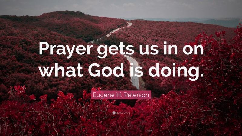 Eugene H. Peterson Quote: “Prayer gets us in on what God is doing.”