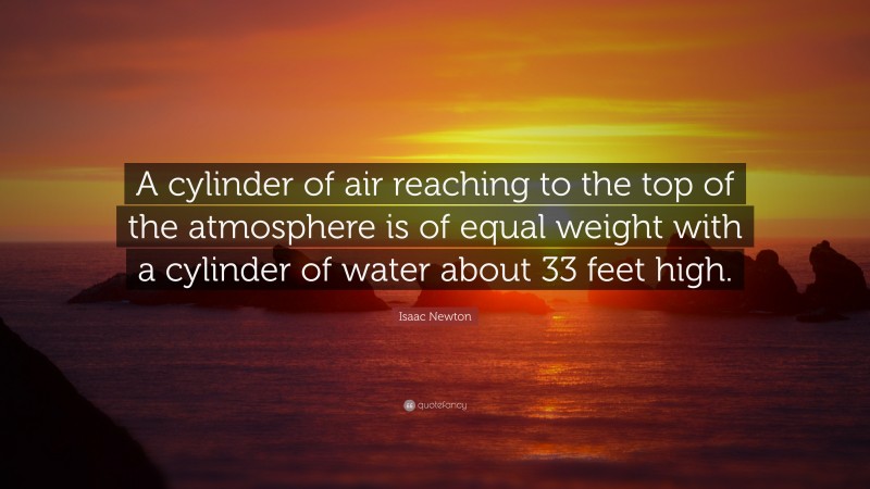Isaac Newton Quote: “A cylinder of air reaching to the top of the atmosphere is of equal weight with a cylinder of water about 33 feet high.”