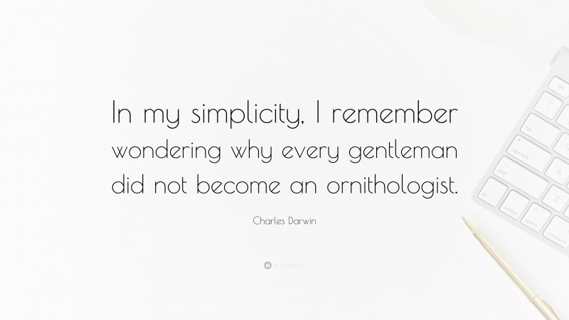Charles Darwin Quote: “In my simplicity, I remember wondering why every gentleman did not become an ornithologist.”