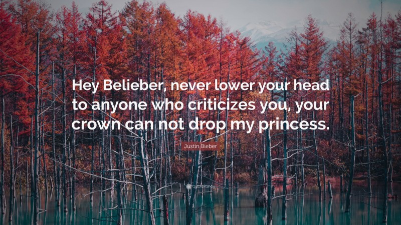 Justin Bieber Quote: “Hey Belieber, never lower your head to anyone who criticizes you, your crown can not drop my princess.”
