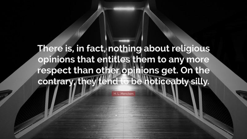 H. L. Mencken Quote: “There is, in fact, nothing about religious opinions that entitles them to any more respect than other opinions get. On the contrary, they tend to be noticeably silly.”