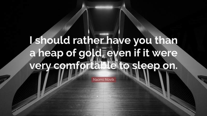 Naomi Novik Quote: “I should rather have you than a heap of gold, even if it were very comfortable to sleep on.”