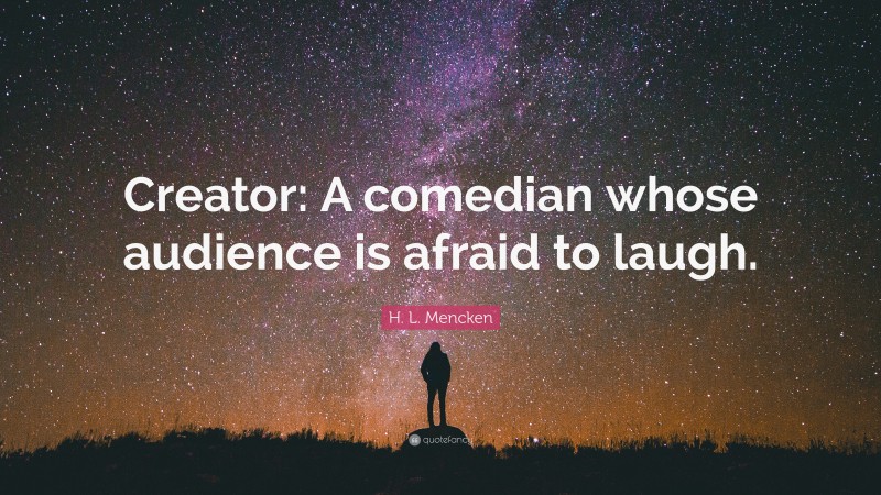 H. L. Mencken Quote: “Creator: A comedian whose audience is afraid to laugh.”