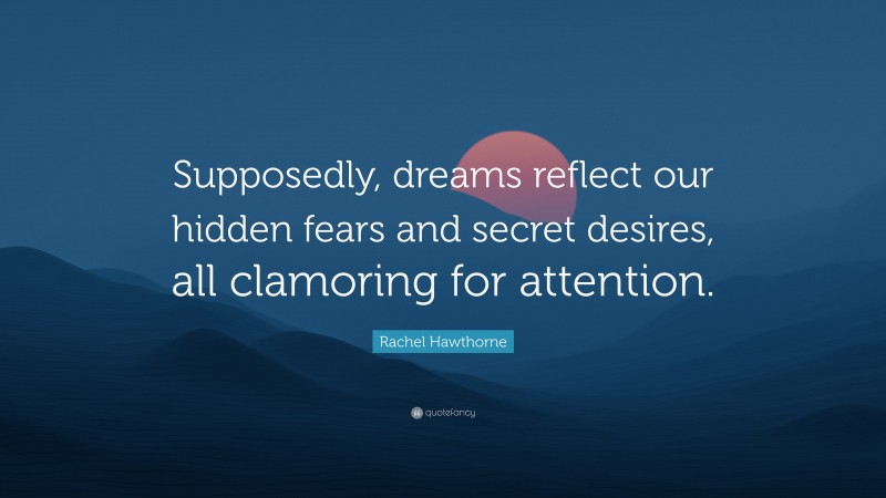 Rachel Hawthorne Quote: “Supposedly, dreams reflect our hidden fears and secret desires, all clamoring for attention.”