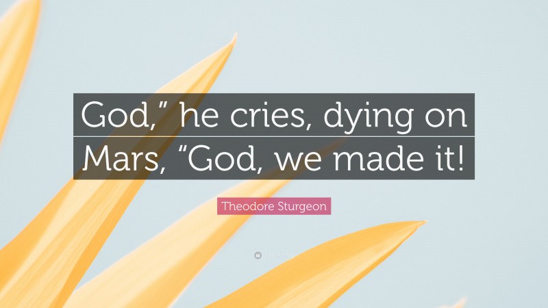 Theodore Sturgeon Quote: “God,” he cries, dying on Mars, “God, we made it!”