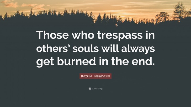 Kazuki Takahashi Quote: “Those who trespass in others’ souls will always get burned in the end.”
