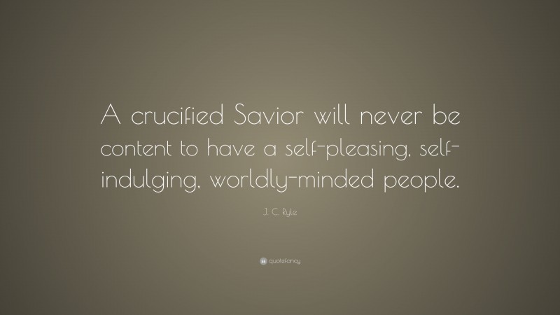 J. C. Ryle Quote: “A crucified Savior will never be content to have a self-pleasing, self-indulging, worldly-minded people.”