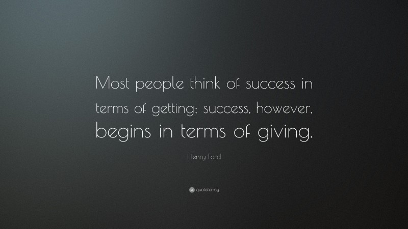 Henry Ford Quote: “Most people think of success in terms of getting; success, however, begins in terms of giving.”