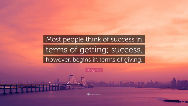 Henry Ford Quote: “Most people think of success in terms of getting; success, however, begins in terms of giving.”