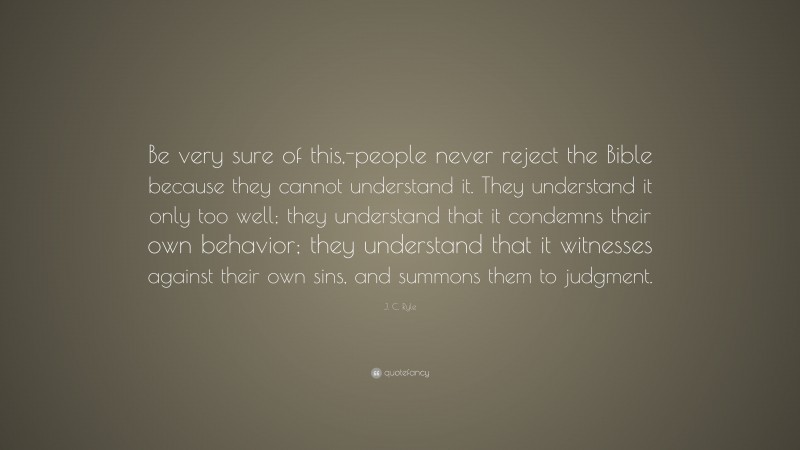 J. C. Ryle Quote: “Be very sure of this,-people never reject the Bible because they cannot understand it. They understand it only too well; they understand that it condemns their own behavior; they understand that it witnesses against their own sins, and summons them to judgment.”