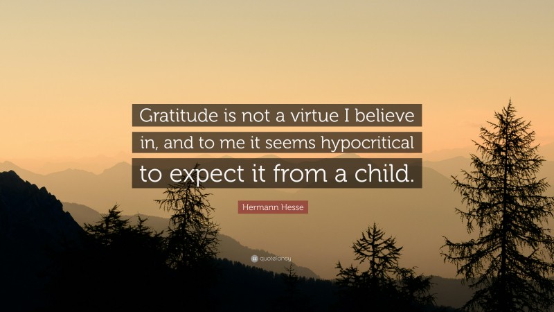 Hermann Hesse Quote: “Gratitude is not a virtue I believe in, and to me it seems hypocritical to expect it from a child.”