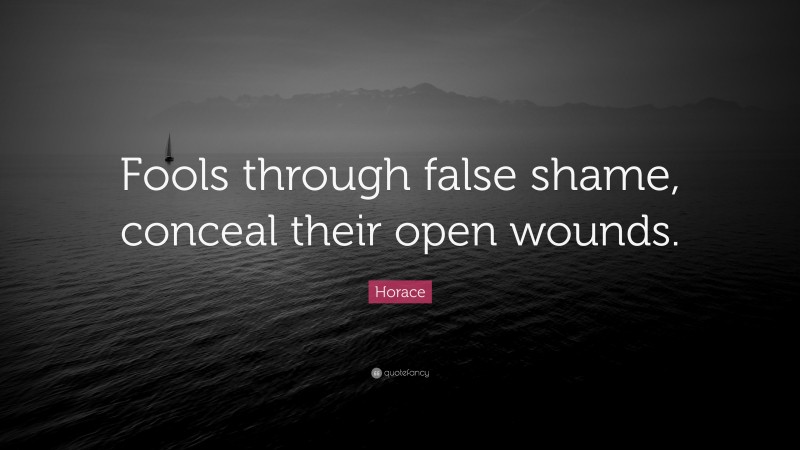 Horace Quote: “Fools through false shame, conceal their open wounds.”
