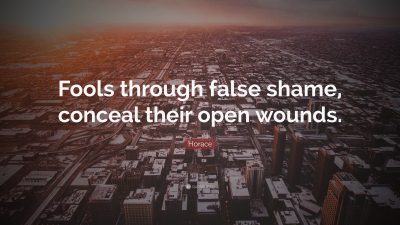 Horace Quote: “Fools through false shame, conceal their open wounds.”