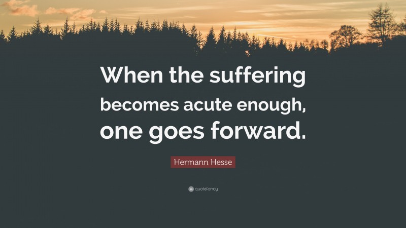 Hermann Hesse Quote: “When the suffering becomes acute enough, one goes forward.”