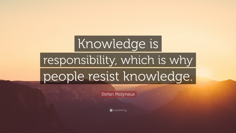 Stefan Molyneux Quote: “Knowledge is responsibility, which is why people resist knowledge.”