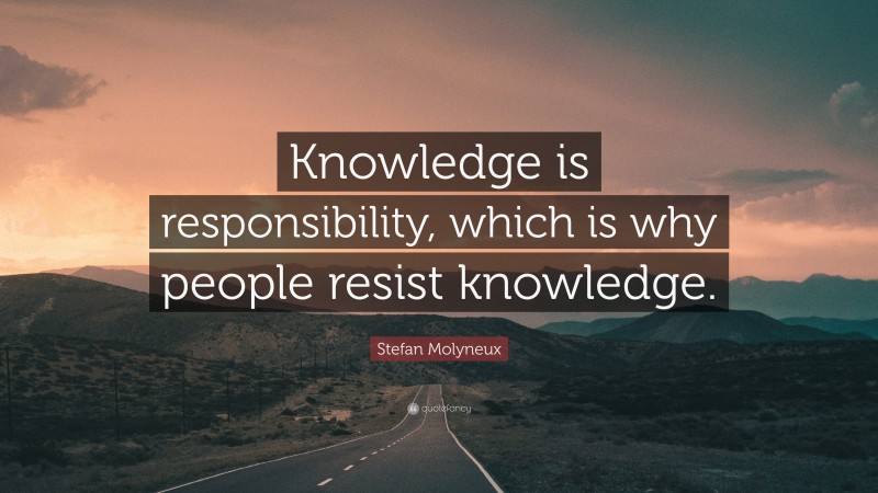 Stefan Molyneux Quote: “Knowledge is responsibility, which is why people resist knowledge.”