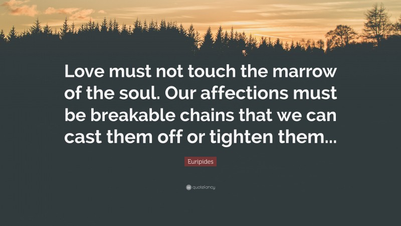 Euripides Quote: “Love must not touch the marrow of the soul. Our affections must be breakable chains that we can cast them off or tighten them...”