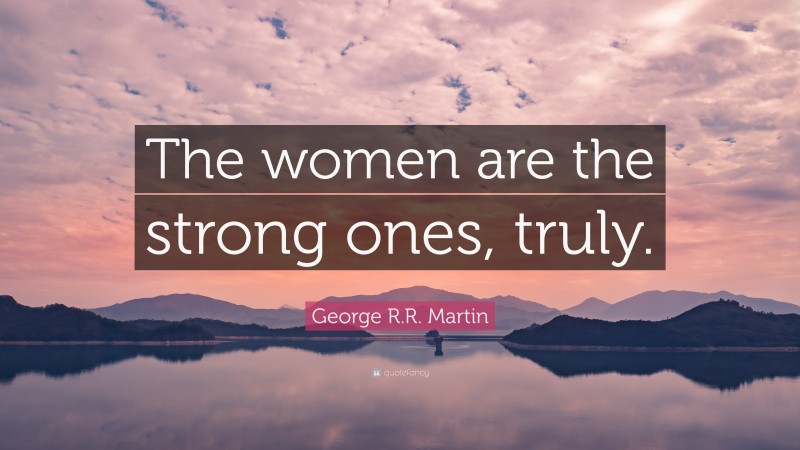 George R.R. Martin Quote: “The women are the strong ones, truly.”