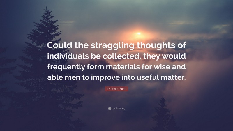 Thomas Paine Quote: “Could the straggling thoughts of individuals be collected, they would frequently form materials for wise and able men to improve into useful matter.”