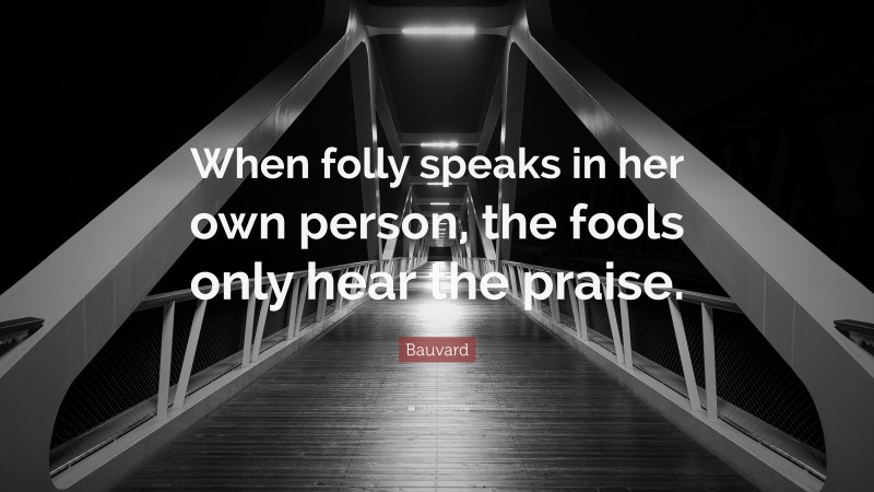 Bauvard Quote: “When folly speaks in her own person, the fools only hear the praise.”