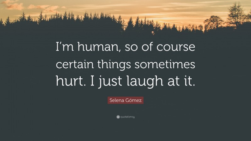 Selena Gómez Quote: “I’m human, so of course certain things sometimes hurt. I just laugh at it.”