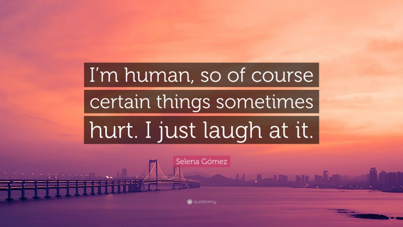 Selena Gómez Quote: “I’m human, so of course certain things sometimes hurt. I just laugh at it.”