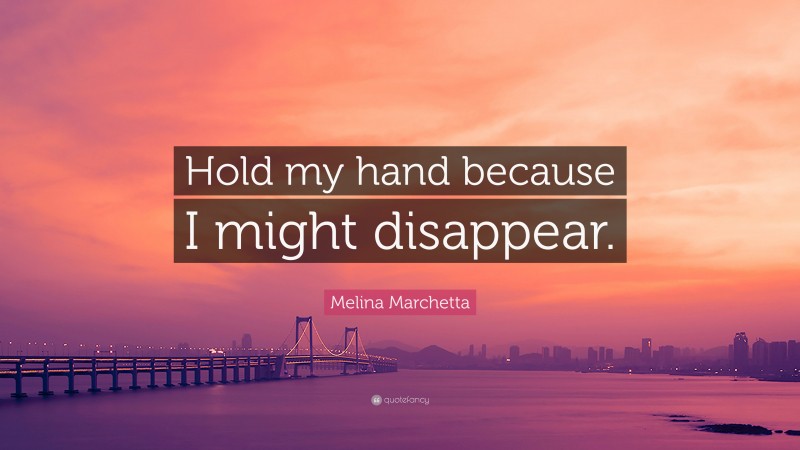 Melina Marchetta Quote: “Hold my hand because I might disappear.”