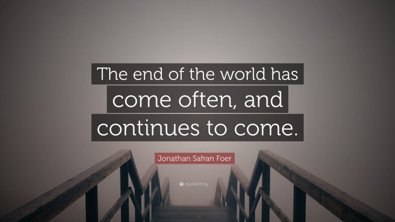 Jonathan Safran Foer Quote: “The end of the world has come often, and continues to come.”
