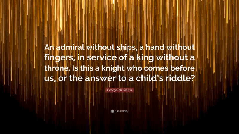 George R.R. Martin Quote: “An admiral without ships, a hand without fingers, in service of a king without a throne. Is this a knight who comes before us, or the answer to a child’s riddle?”