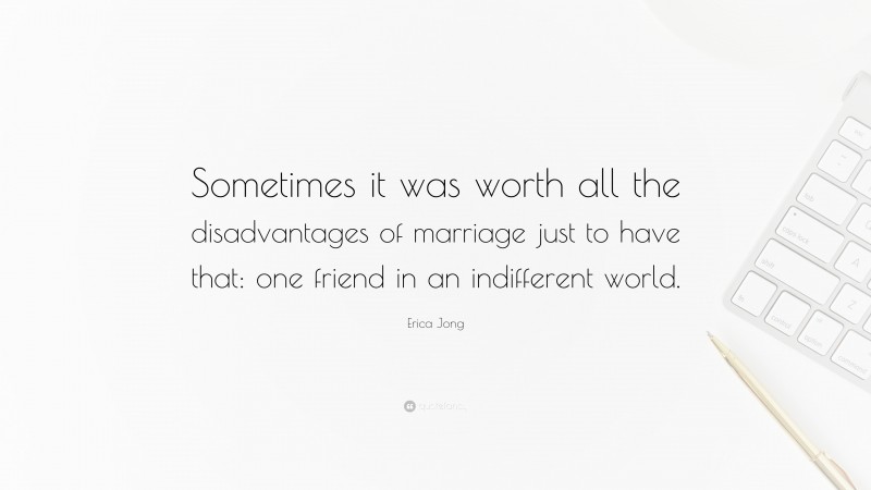 Erica Jong Quote: “Sometimes it was worth all the disadvantages of marriage just to have that: one friend in an indifferent world.”